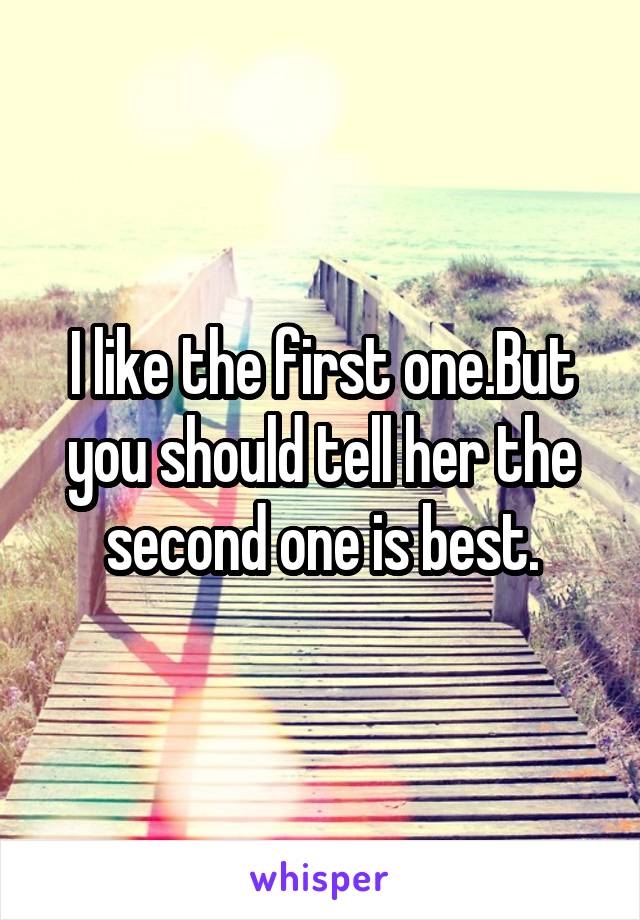 I like the first one.But you should tell her the second one is best.