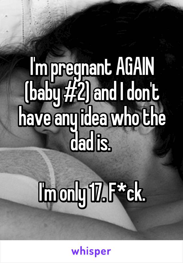 I'm pregnant AGAIN (baby #2) and I don't have any idea who the dad is. 

I'm only 17. F*ck.