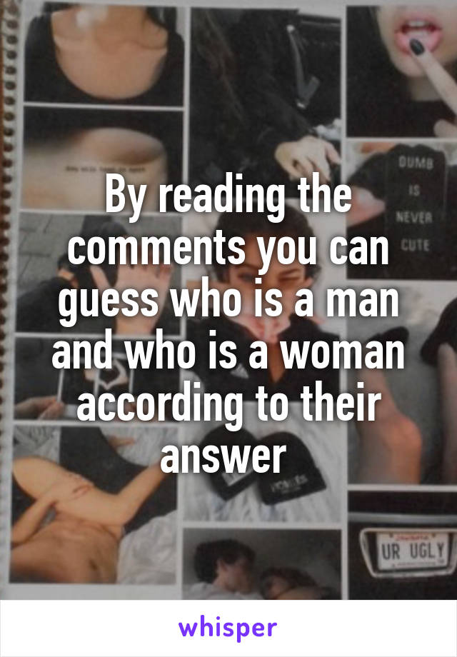 By reading the comments you can guess who is a man and who is a woman according to their answer 