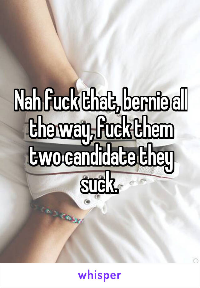 Nah fuck that, bernie all the way, fuck them two candidate they suck. 