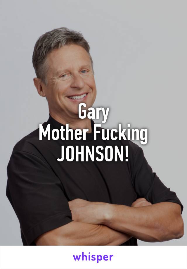 Gary
Mother Fucking
JOHNSON!