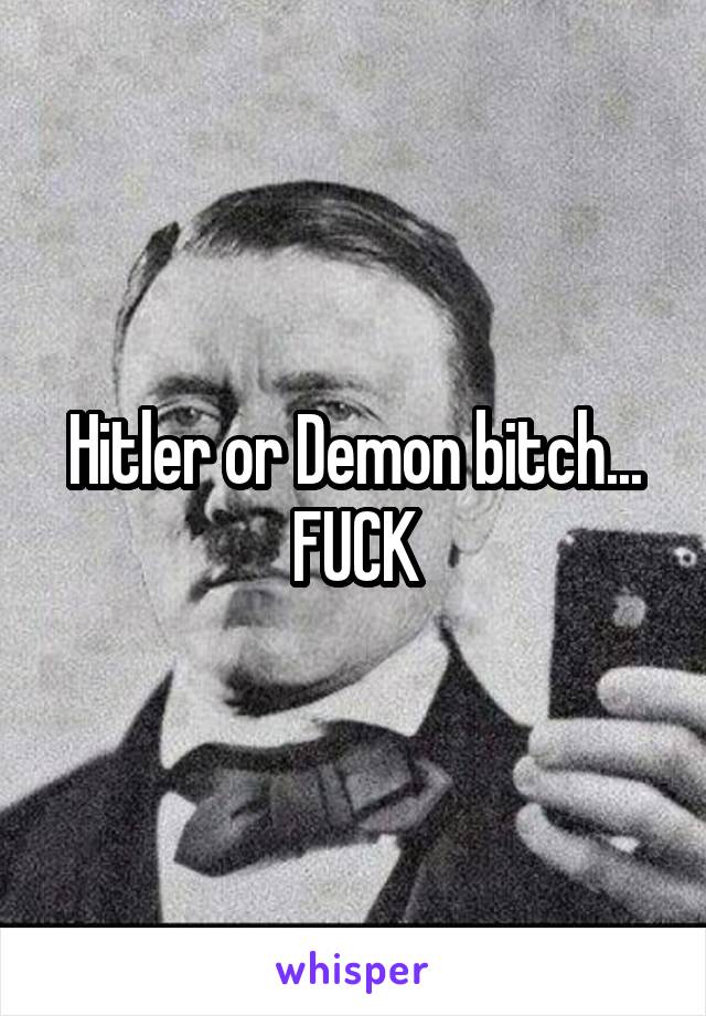 Hitler or Demon bitch...
FUCK