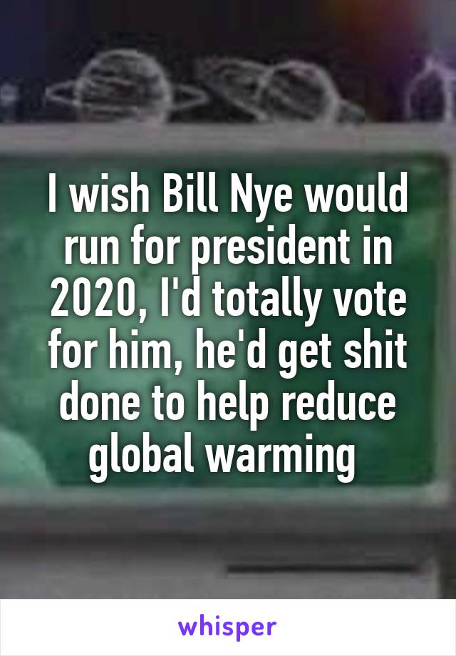 I wish Bill Nye would run for president in 2020, I'd totally vote for him, he'd get shit done to help reduce global warming 