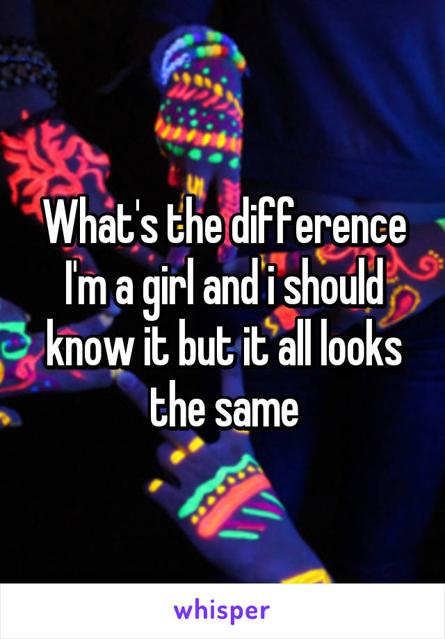 What's the difference I'm a girl and i should know it but it all looks the same