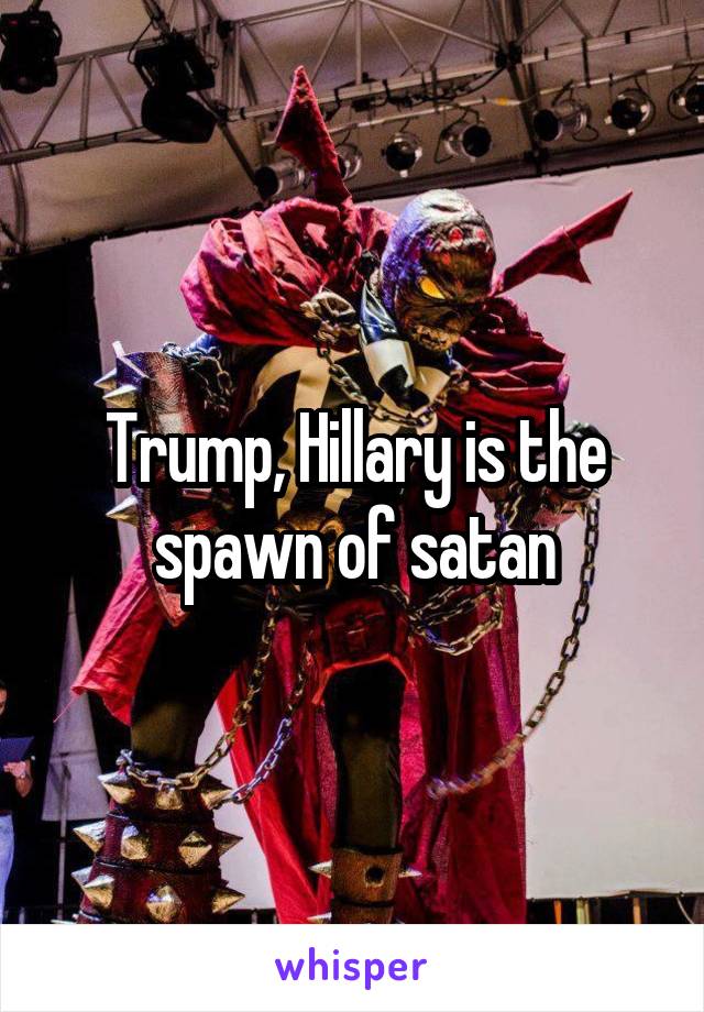 Trump, Hillary is the spawn of satan