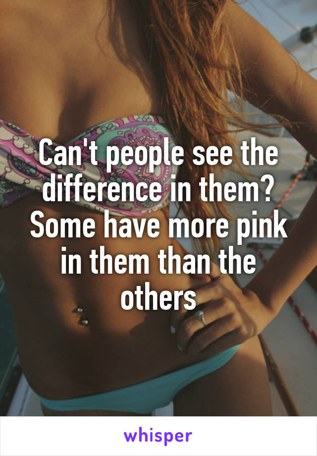 Can't people see the difference in them?
Some have more pink in them than the others