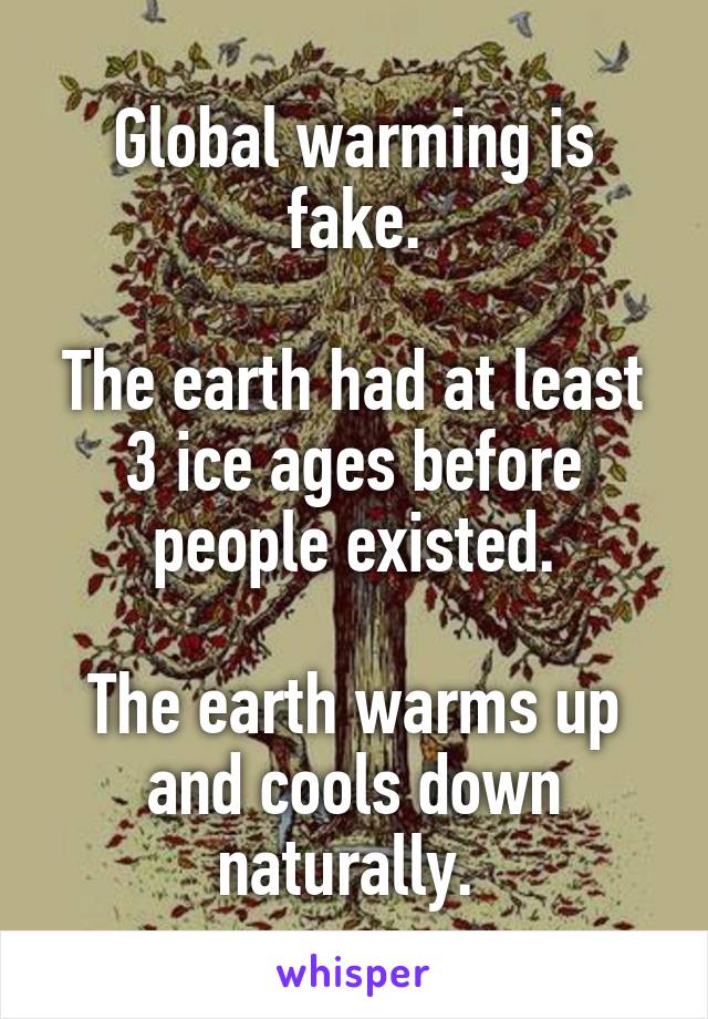 Global warming is fake.

The earth had at least 3 ice ages before people existed.

The earth warms up and cools down naturally. 