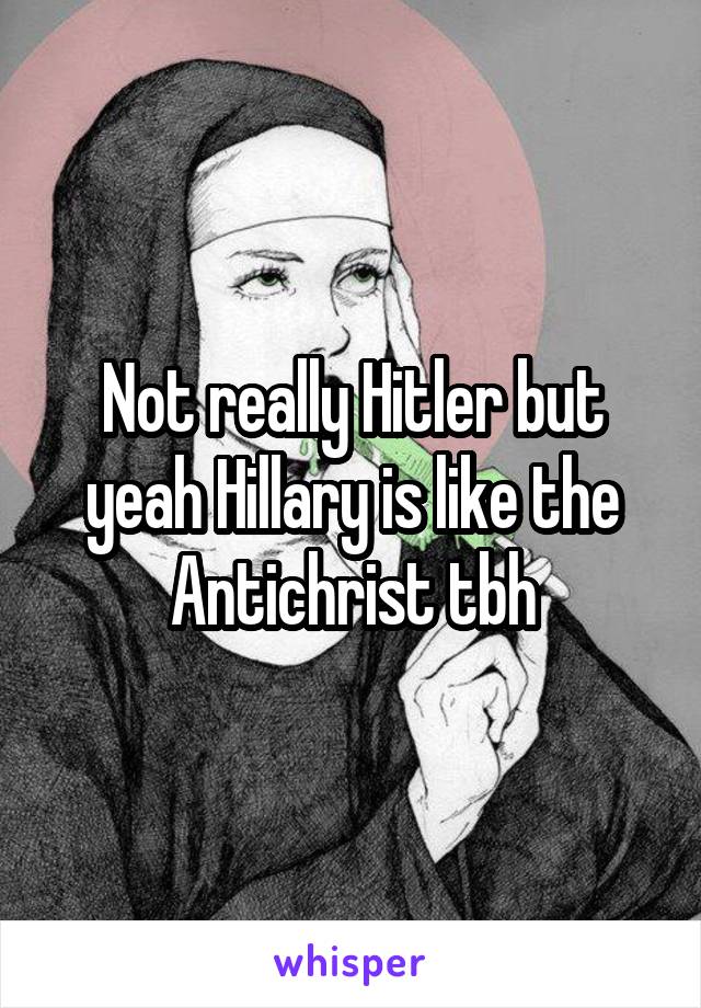 Not really Hitler but yeah Hillary is like the Antichrist tbh