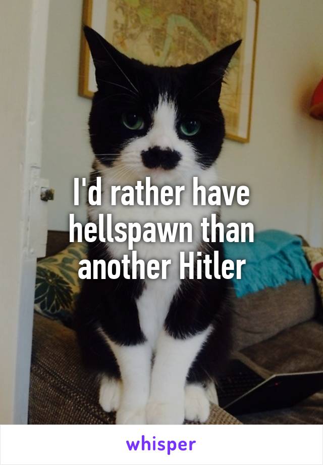 I'd rather have hellspawn than another Hitler