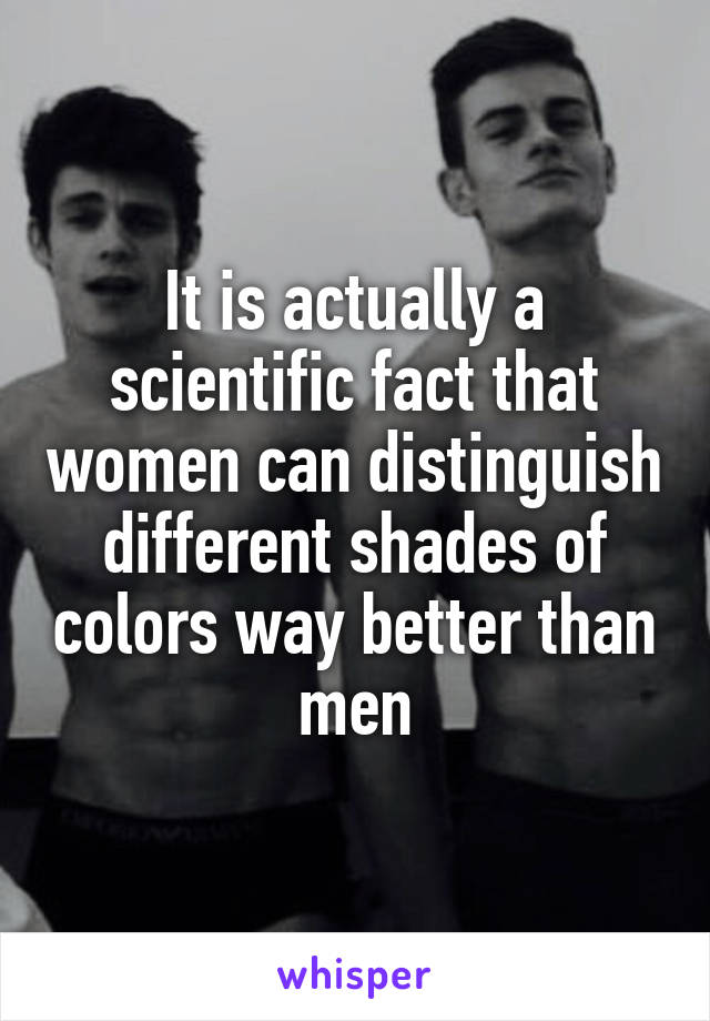 It is actually a scientific fact that women can distinguish different shades of colors way better than men