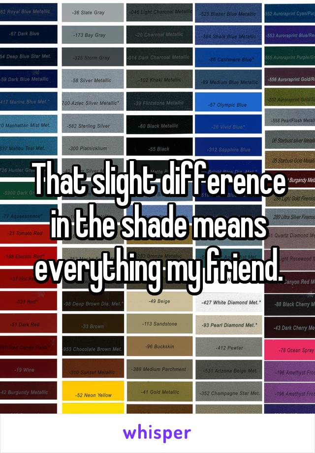 That slight difference in the shade means everything my friend.