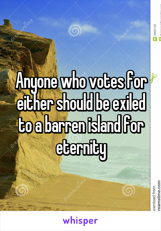 Anyone who votes for either should be exiled to a barren island for eternity