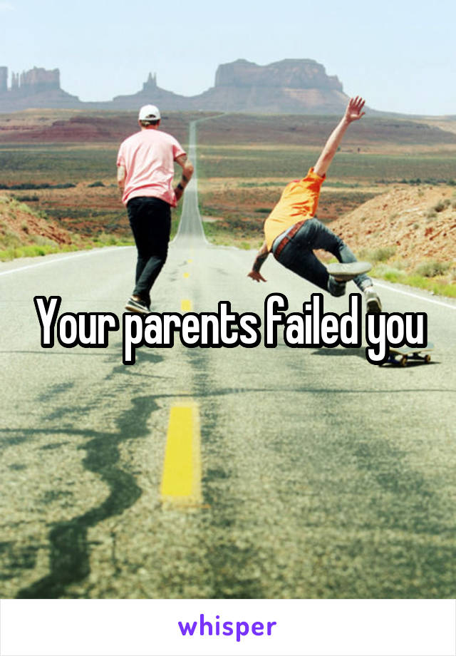 Your parents failed you