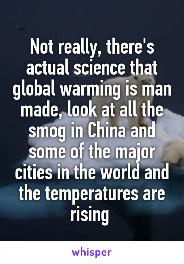 Not really, there's actual science that global warming is man made, look at all the smog in China and some of the major cities in the world and the temperatures are rising 