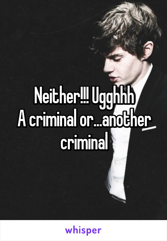 Neither!!! Ugghhh
A criminal or...another criminal
