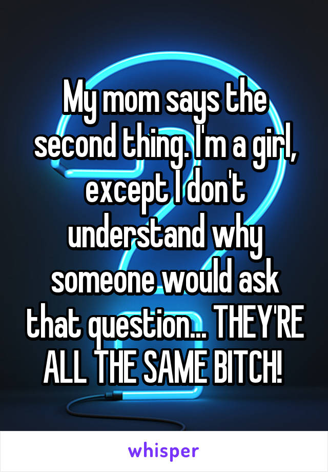 My mom says the second thing. I'm a girl, except I don't understand why someone would ask that question... THEY'RE ALL THE SAME BITCH! 