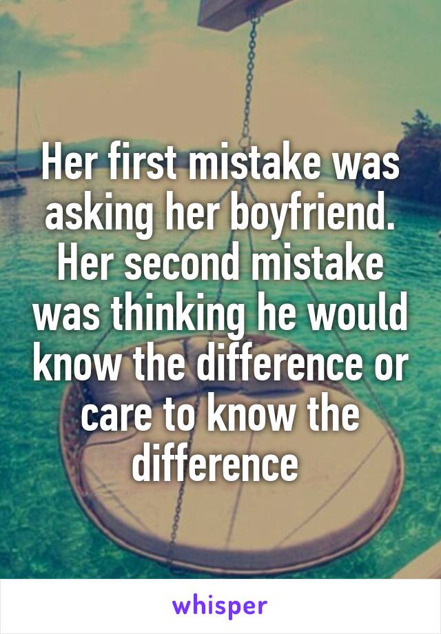 Her first mistake was asking her boyfriend. Her second mistake was thinking he would know the difference or care to know the difference 