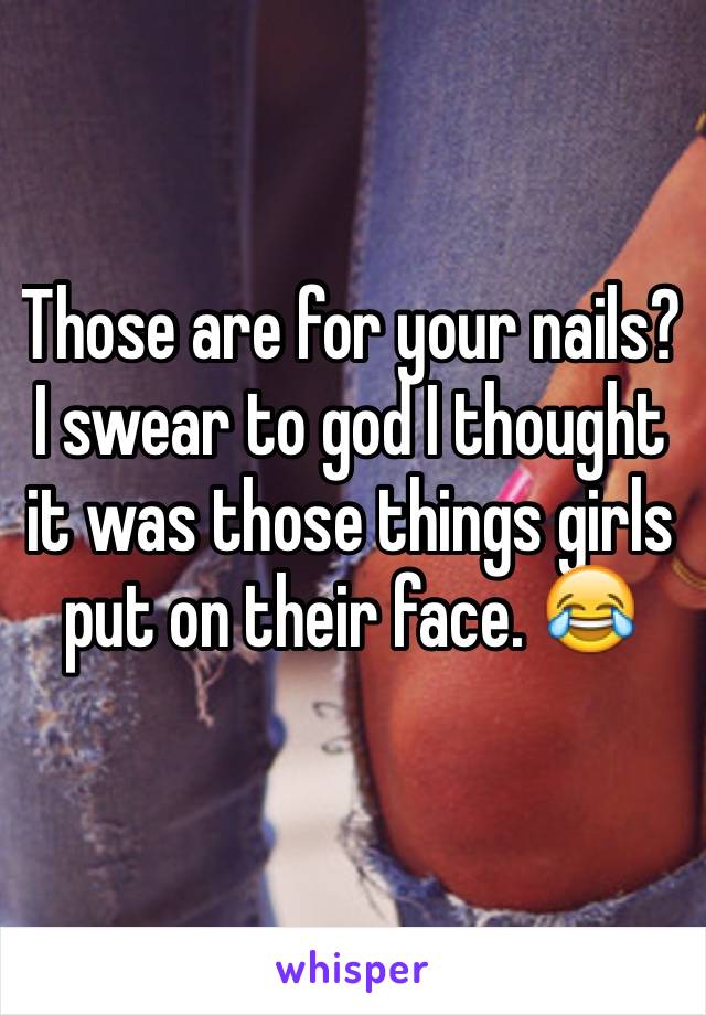 Those are for your nails? I swear to god I thought it was those things girls put on their face. 😂