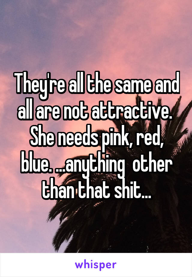 They're all the same and all are not attractive.  She needs pink, red, blue. ...anything  other than that shit...