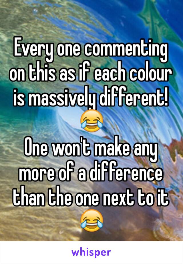 Every one commenting on this as if each colour is massively different! 😂 
One won't make any more of a difference than the one next to it 😂