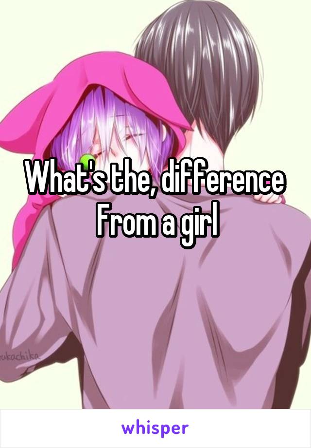 What's the, difference 
From a girl
