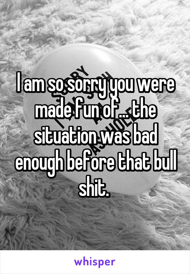 I am so sorry you were made fun of... the situation was bad enough before that bull shit. 