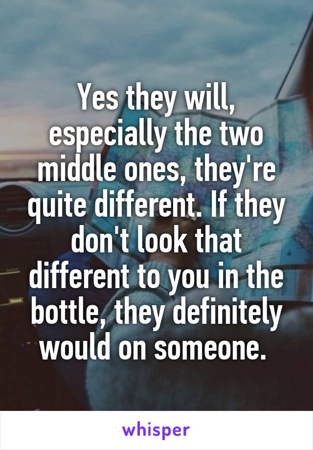 Yes they will, especially the two middle ones, they're quite different. If they don't look that different to you in the bottle, they definitely would on someone. 