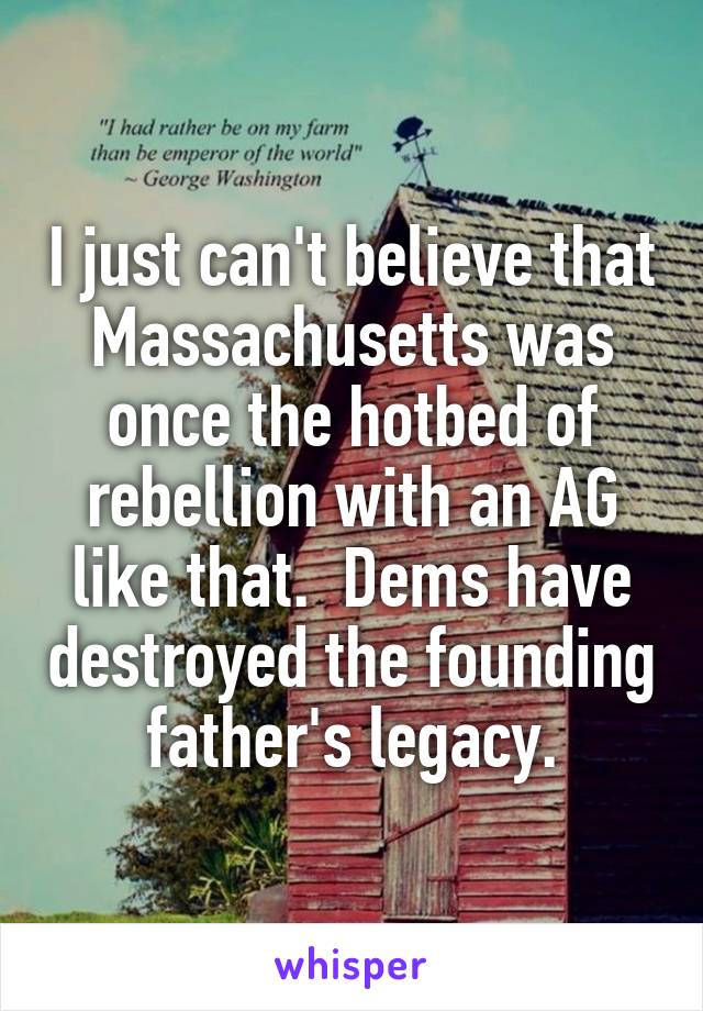 I just can't believe that Massachusetts was once the hotbed of rebellion with an AG like that.  Dems have destroyed the founding father's legacy.