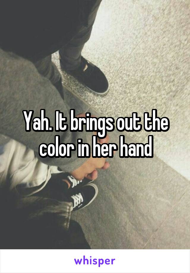 Yah. It brings out the color in her hand