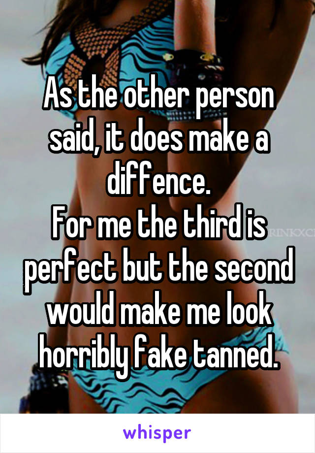 As the other person said, it does make a diffence.
For me the third is perfect but the second would make me look horribly fake tanned.