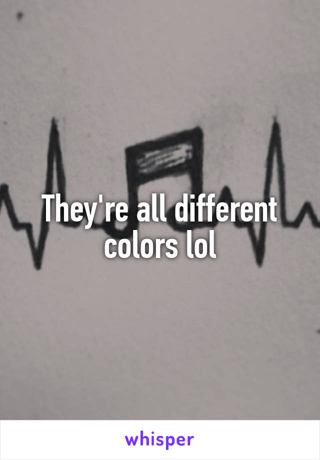 They're all different colors lol