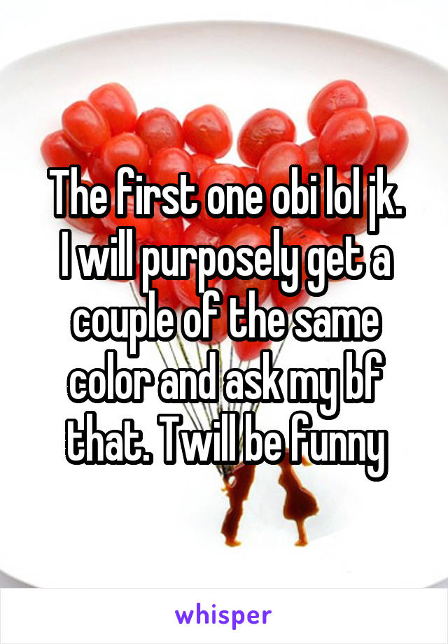 The first one obi lol jk.
I will purposely get a couple of the same color and ask my bf that. Twill be funny