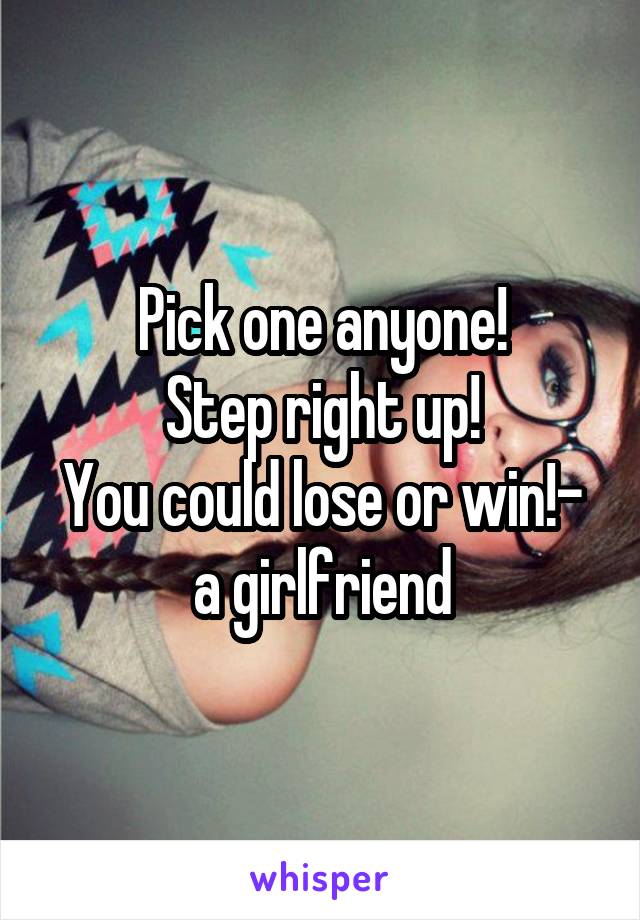 Pick one anyone!
Step right up!
You could lose or win!- a girlfriend