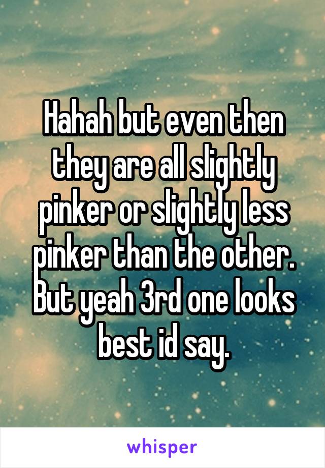 Hahah but even then they are all slightly pinker or slightly less pinker than the other. But yeah 3rd one looks best id say.