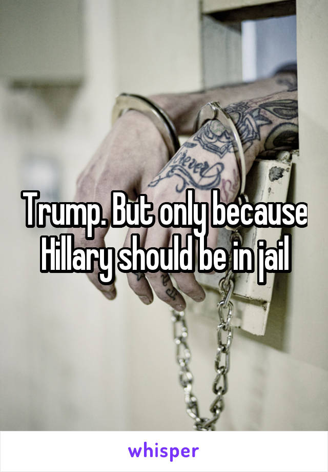 Trump. But only because Hillary should be in jail