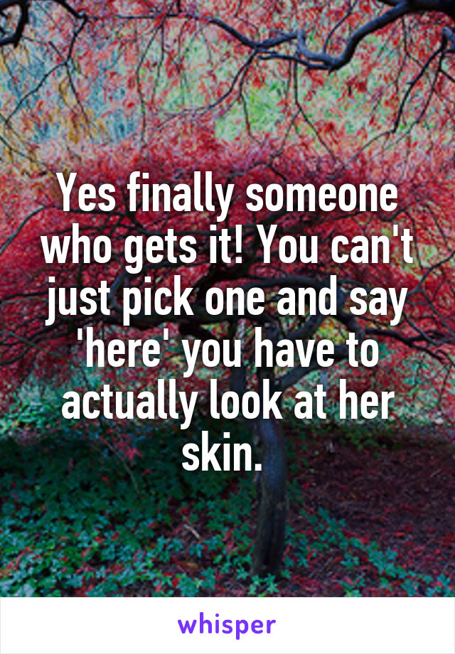 Yes finally someone who gets it! You can't just pick one and say 'here' you have to actually look at her skin. 