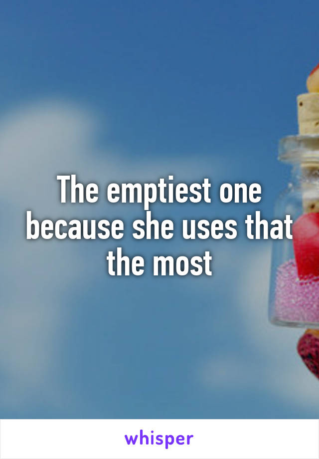 The emptiest one because she uses that the most