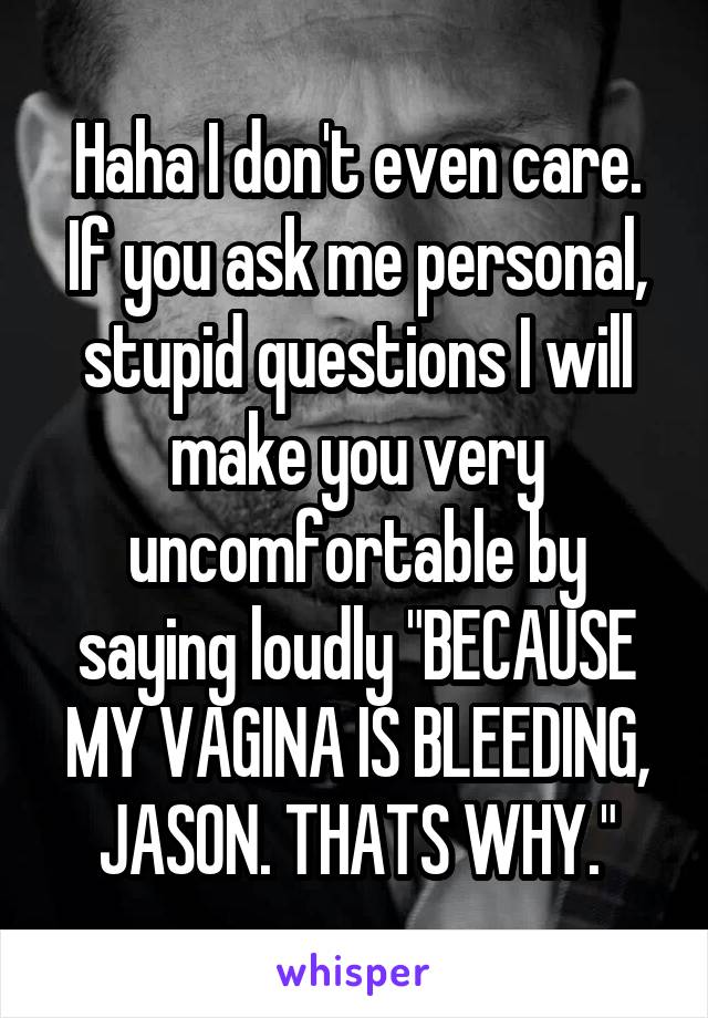 Haha I don't even care. If you ask me personal, stupid questions I will make you very uncomfortable by saying loudly "BECAUSE MY VAGINA IS BLEEDING, JASON. THATS WHY."