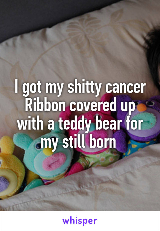 I got my shitty cancer Ribbon covered up with a teddy bear for my still born 