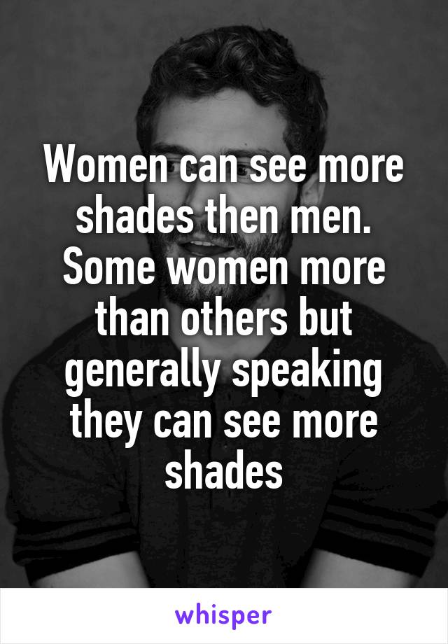 Women can see more shades then men. Some women more than others but generally speaking they can see more shades