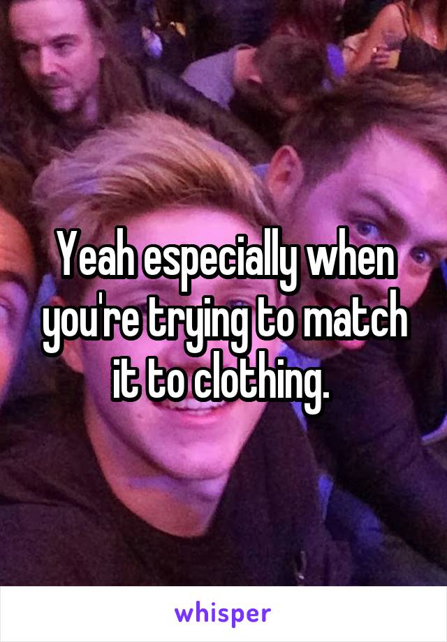 Yeah especially when you're trying to match it to clothing. 