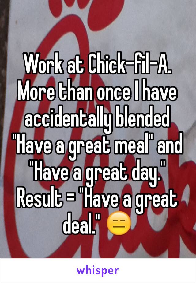 Work at Chick-fil-A.  More than once I have accidentally blended "Have a great meal" and "Have a great day." 
Result = "Have a great deal." 😑