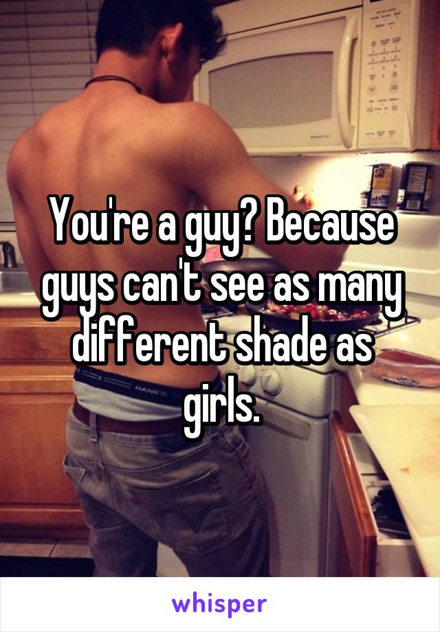 You're a guy? Because guys can't see as many different shade as girls.