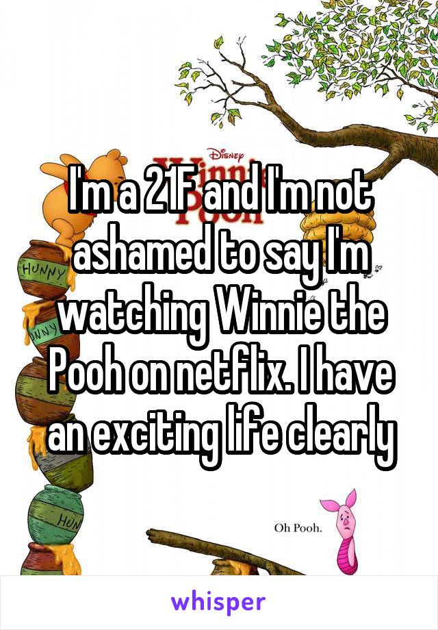 I'm a 21F and I'm not ashamed to say I'm watching Winnie the Pooh on netflix. I have an exciting life clearly