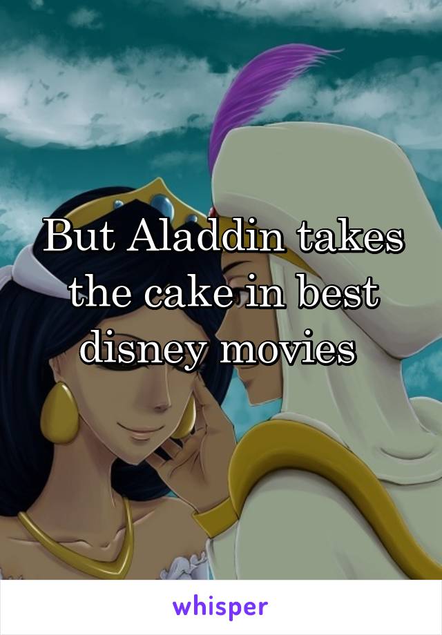 But Aladdin takes the cake in best disney movies 
