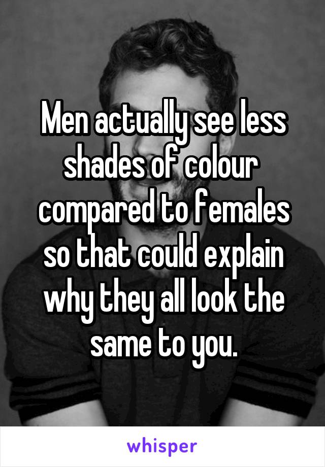 Men actually see less shades of colour  compared to females so that could explain why they all look the same to you.