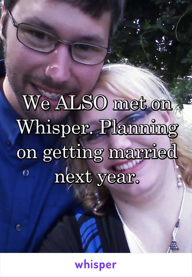 We ALSO met on Whisper. Planning on getting married next year.