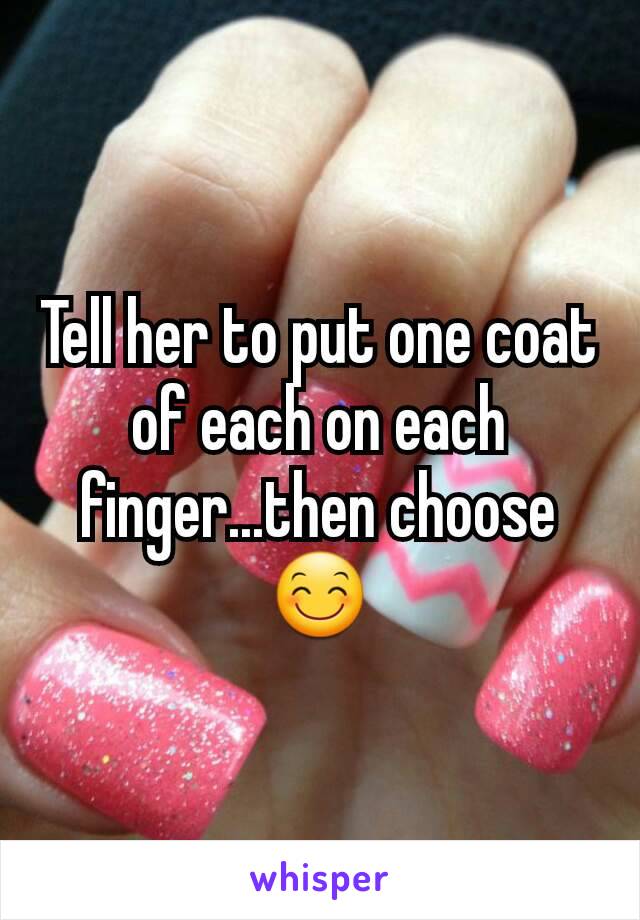 Tell her to put one coat of each on each finger...then choose 😊