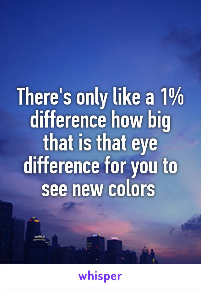 There's only like a 1% difference how big that is that eye difference for you to see new colors 