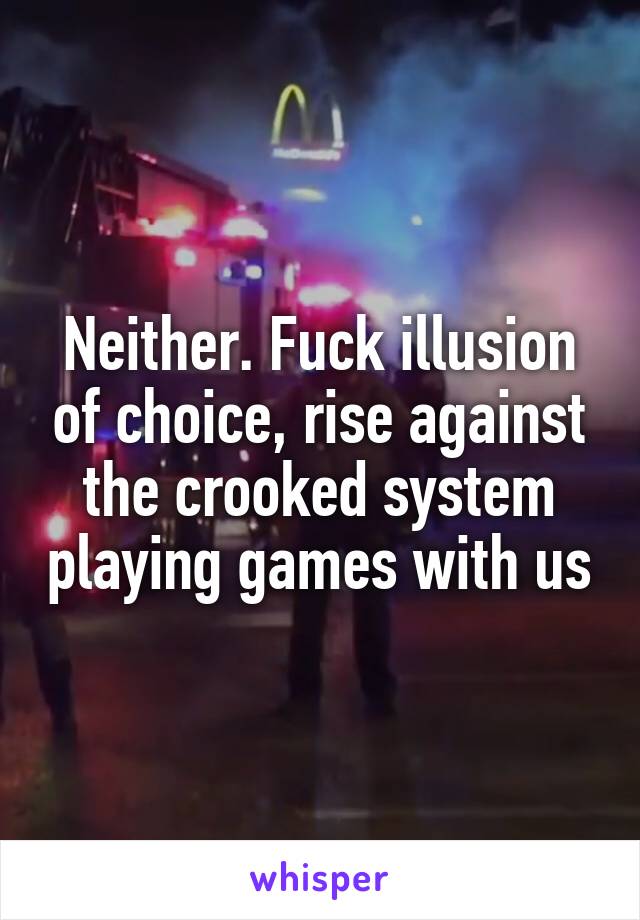 Neither. Fuck illusion of choice, rise against the crooked system playing games with us